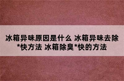 冰箱异味原因是什么 冰箱异味去除*快方法 冰箱除臭*快的方法